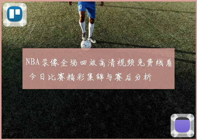 NBA录像全场回放高清视频免费线看 今日比赛精彩集锦与赛后分析