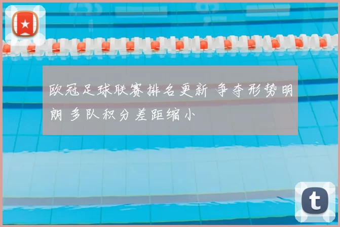 欧冠足球联赛排名更新 争夺形势明朗 多队积分差距缩小