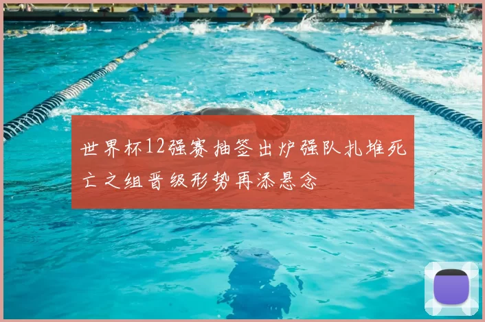 世界杯12强赛抽签出炉强队扎堆死亡之组晋级形势再添悬念