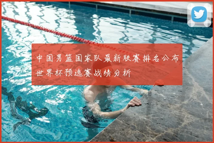中国男篮国家队最新联赛排名公布世界杯预选赛战绩分析