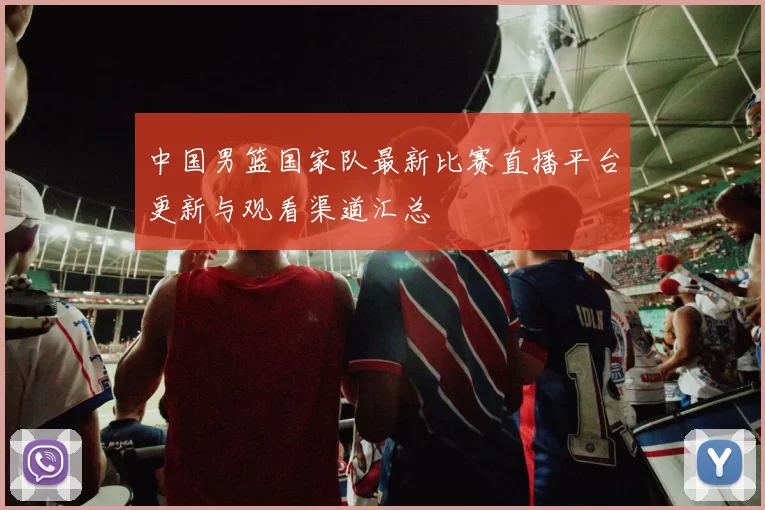 中国男篮国家队最新比赛直播平台更新与观看渠道汇总