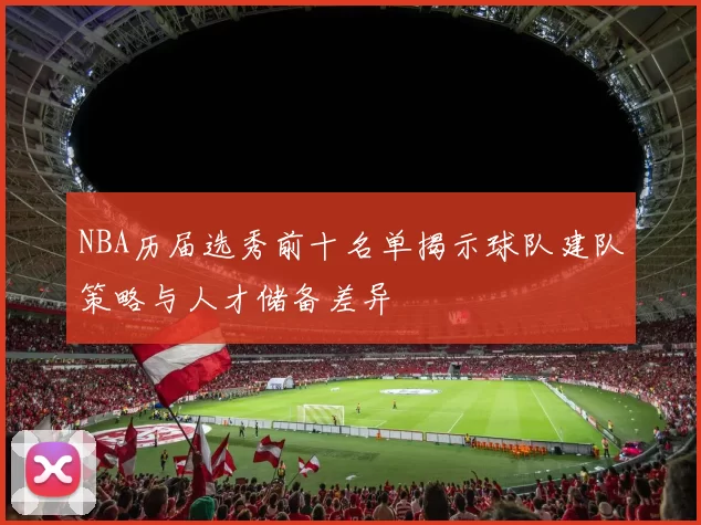 NBA历届选秀前十名单揭示球队建队策略与人才储备差异