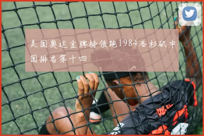 美国奥运金牌榜领跑1984洛杉矶中国排名第十四