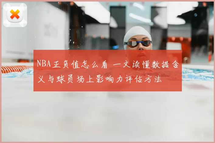 NBA正负值怎么看 一文读懂数据含义与球员场上影响力评估方法