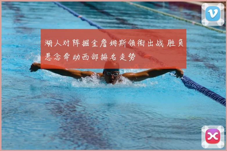 湖人对阵掘金詹姆斯领衔出战 胜负悬念牵动西部排名走势