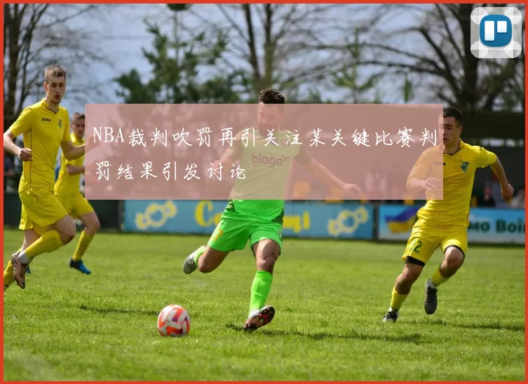 NBA裁判吹罚再引关注某关键比赛判罚结果引发讨论