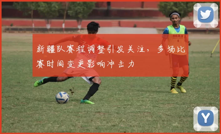 新疆队赛程调整引发关注，多场比赛时间变更影响冲击力