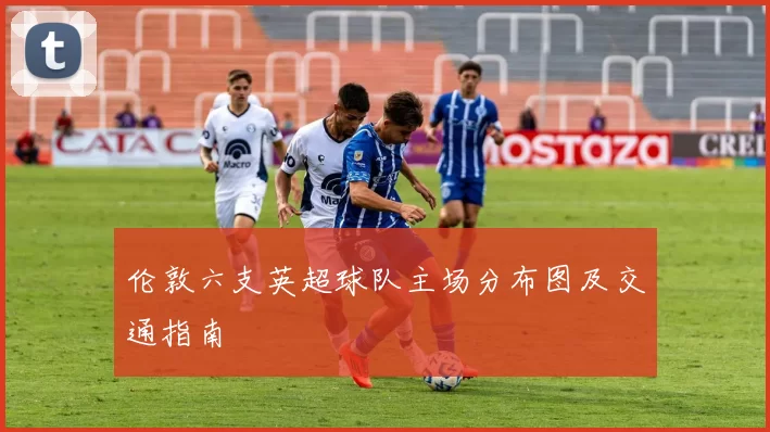 伦敦六支英超球队主场分布图及交通指南