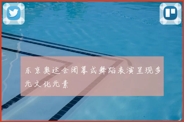 东京奥运会闭幕式舞蹈表演呈现多元文化元素