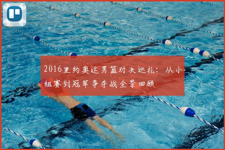 2016里约奥运男篮对决巡礼:从小组赛到冠军争夺战全景回顾