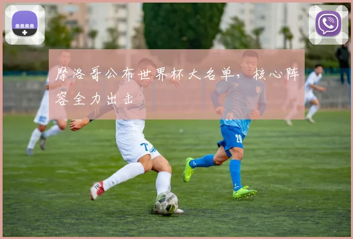 摩洛哥公布世界杯大名单,核心阵容全力出击