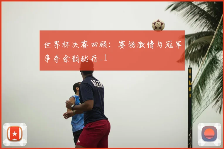 世界杯决赛回顾：赛场激情与冠军争夺余韵犹存_1