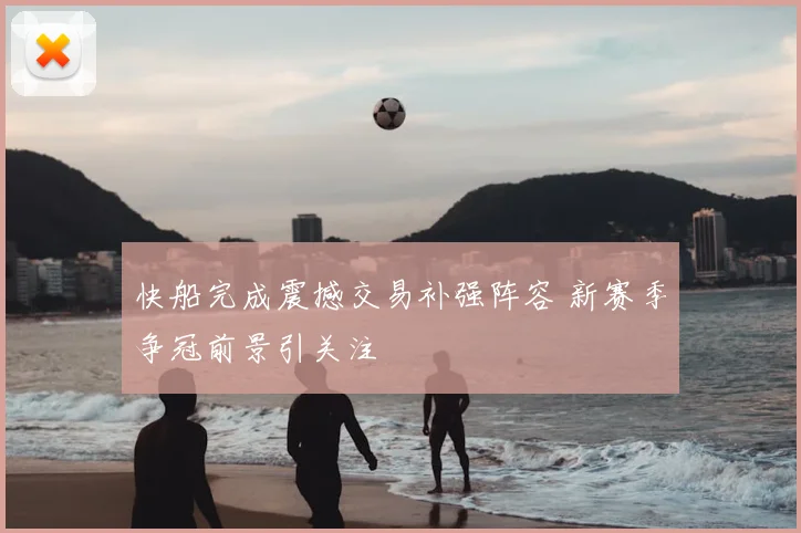 快船完成震撼交易补强阵容 新赛季争冠前景引关注