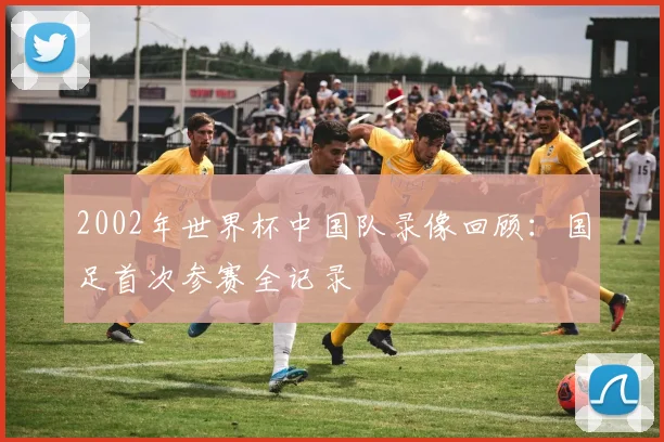 2002年世界杯中国队录像回顾:国足首次参赛全记录