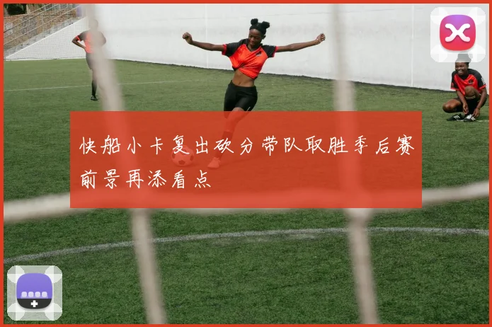 快船小卡复出砍分带队取胜季后赛前景再添看点