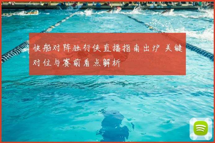 快船对阵独行侠直播指南出炉 关键对位与赛前看点解析