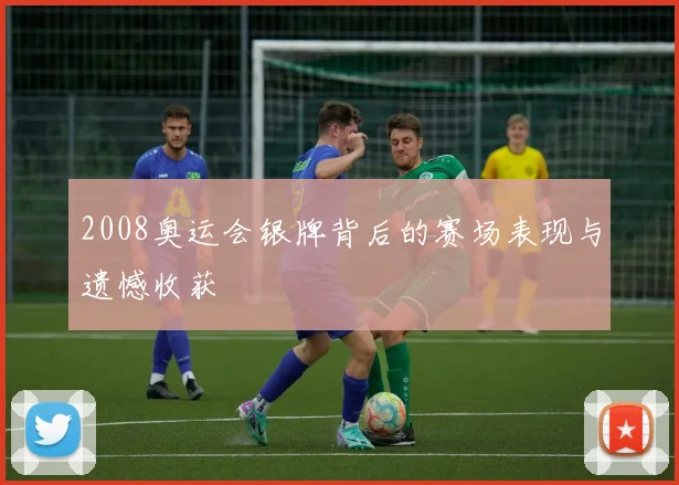 2008奥运会银牌背后的赛场表现与遗憾收获