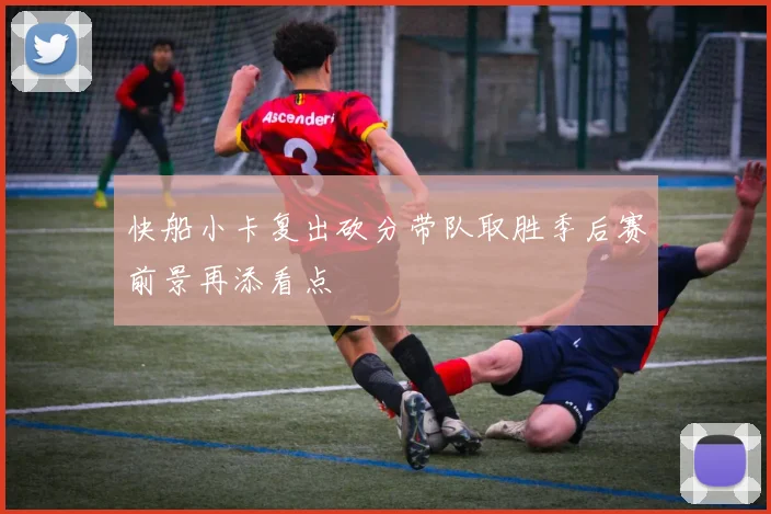 快船小卡复出砍分带队取胜季后赛前景再添看点