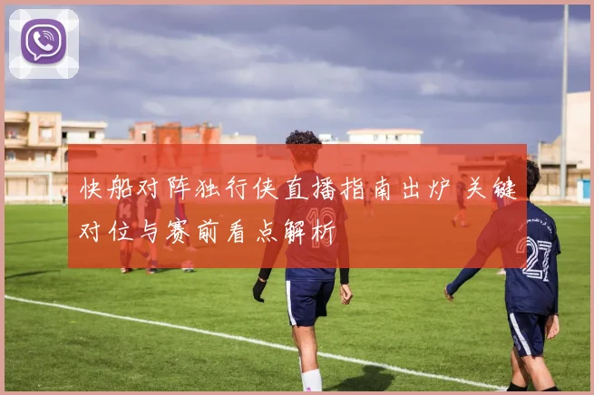 快船对阵独行侠直播指南出炉 关键对位与赛前看点解析