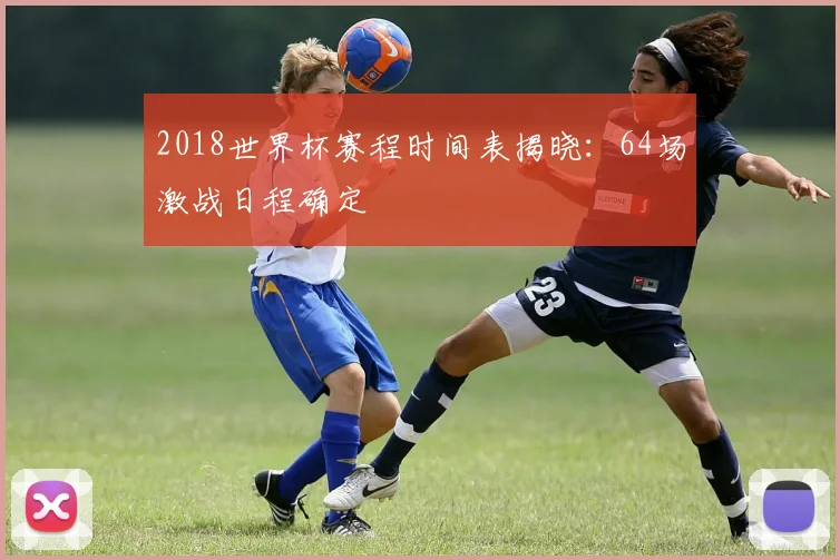 2018世界杯赛程时间表揭晓：64场激战日程确定
