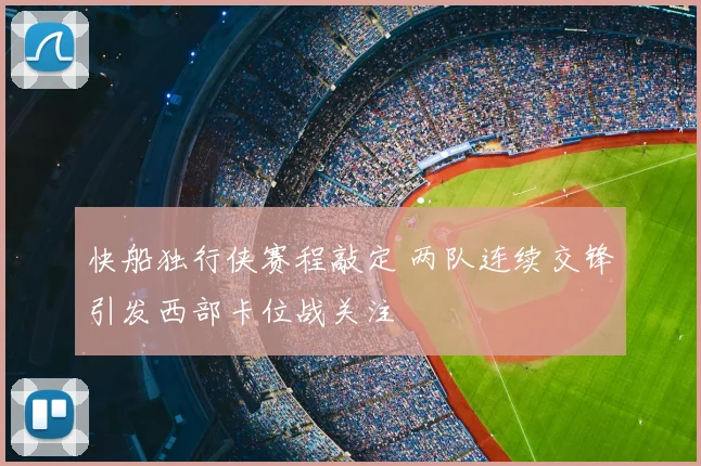 快船独行侠赛程敲定 两队连续交锋引发西部卡位战关注