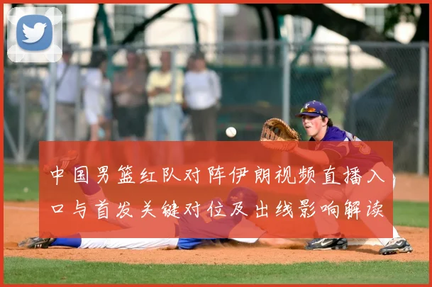 中国男篮红队对阵伊朗视频直播入口与首发关键对位及出线影响解读