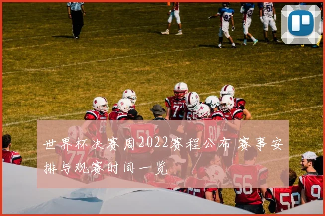 世界杯决赛周2022赛程公布 赛事安排与观赛时间一览