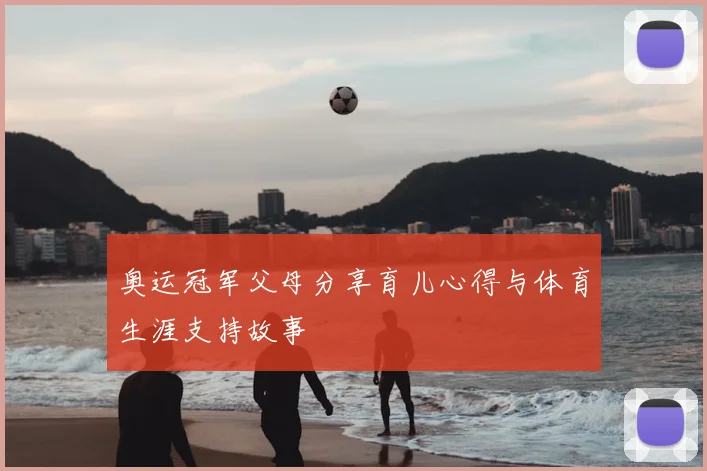 奥运冠军父母分享育儿心得与体育生涯支持故事
