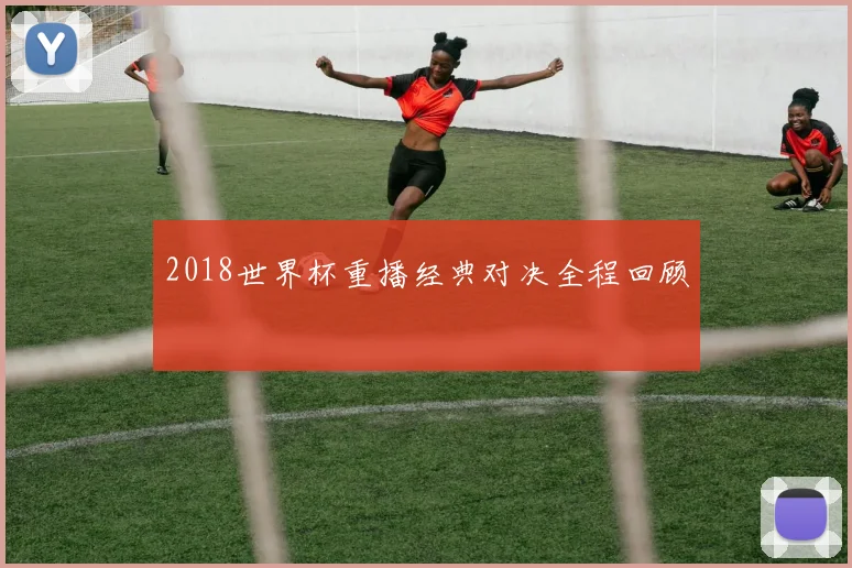 2018世界杯重播经典对决全程回顾