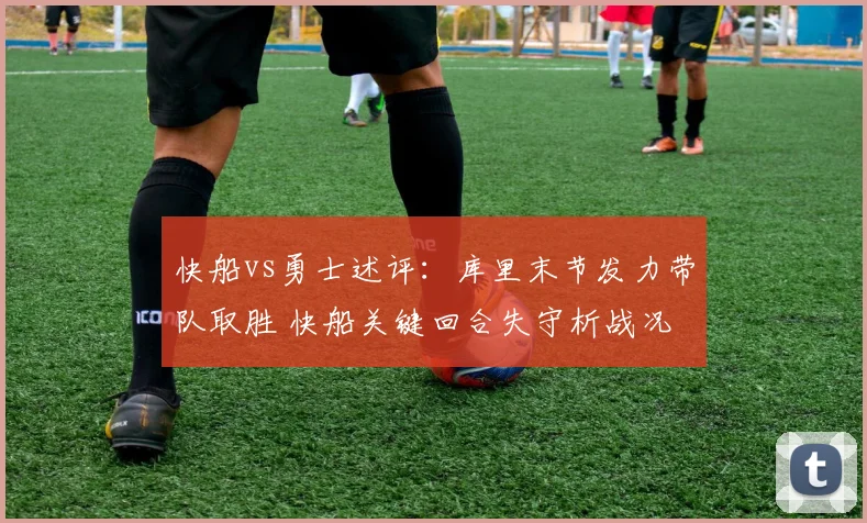 快船vs勇士述评：库里末节发力带队取胜 快船关键回合失守析战况
