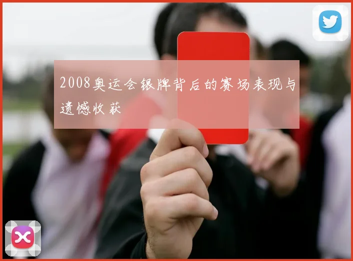 2008奥运会银牌背后的赛场表现与遗憾收获